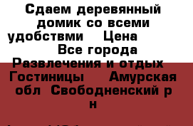 Сдаем деревянный домик со всеми удобствми. › Цена ­ 2 500 - Все города Развлечения и отдых » Гостиницы   . Амурская обл.,Свободненский р-н